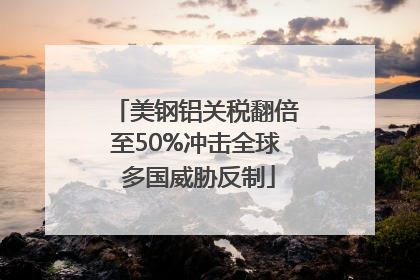 美钢铝关税翻倍至50%冲击全球 多国威胁反制