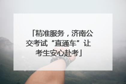 精准服务，济南公交考试“直通车”让考生安心赴考