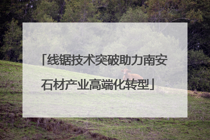 线锯技术突破助力南安石材产业高端化转型