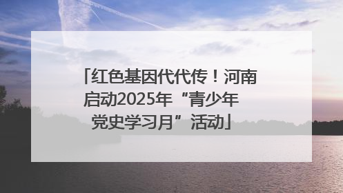 红色基因代代传！河南启动2025年“青少年党史学习月”活动