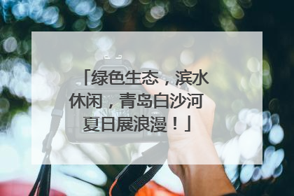 绿色生态，滨水休闲，青岛白沙河夏日展浪漫！