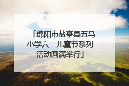 绵阳市盐亭县五马小学六一儿童节系列活动圆满举行