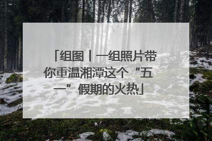 组图丨一组照片带你重温湘潭这个“五一”假期的火热
