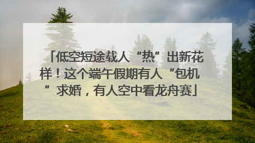 低空短途载人“热”出新花样！这个端午假期有人“包机”求婚，有人空中看龙舟赛