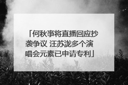 何秋亊将直播回应抄袭争议 汪苏泷多个演唱会元素已申请专利