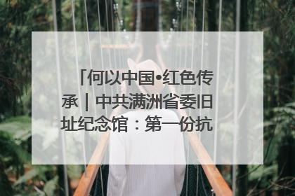 何以中国•红色传承｜中共满洲省委旧址纪念馆：第一份抗日宣言在这里发出