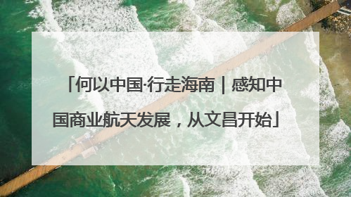 何以中国·行走海南｜感知中国商业航天发展，从文昌开始