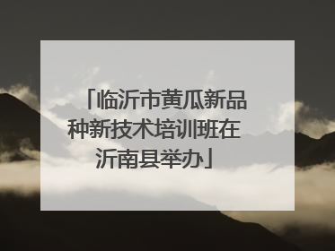 临沂市黄瓜新品种新技术培训班在沂南县举办