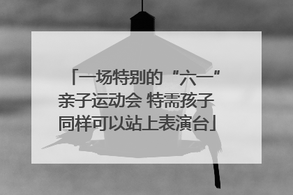 一场特别的“六一”亲子运动会 特需孩子同样可以站上表演台