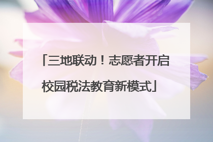 三地联动！志愿者开启校园税法教育新模式