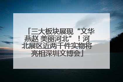 三大板块展现“文华燕赵 美丽河北”！河北展区近两千件实物将亮相深圳文博会