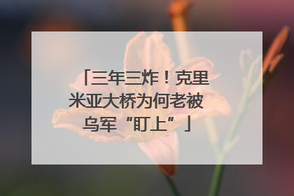三年三炸！克里米亚大桥为何老被乌军“盯上”