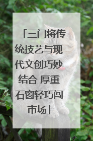 三门将传统技艺与现代文创巧妙结合 厚重石窗轻巧闯市场