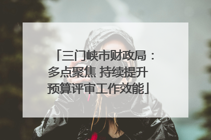 三门峡市财政局：多点聚焦 持续提升预算评审工作效能