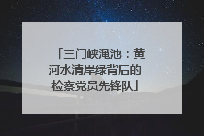 三门峡渑池：黄河水清岸绿背后的检察党员先锋队