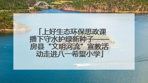上好生态环保思政课 播下守水护绿新种子——房县“文明河流”宣教活动走进八一希望小学