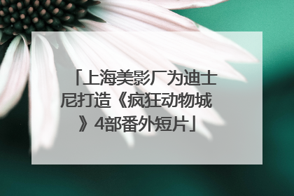 上海美影厂为迪士尼打造《疯狂动物城》4部番外短片