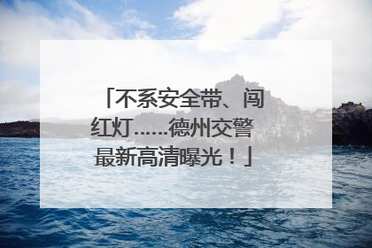 不系安全带、闯红灯……德州交警最新高清曝光！