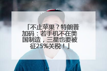 不止苹果？特朗普加码：若手机不在美国制造，三星也要被征25%关税！