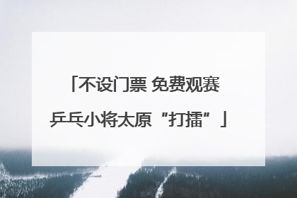 不设门票 免费观赛 乒乓小将太原“打擂”