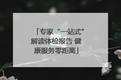 专家“一站式”解读体检报告 健康服务零距离