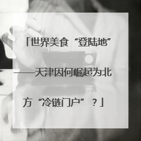 世界美食“登陆地”——天津因何崛起为北方“冷链门户”？