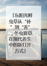 东阳光鲜虫草从“补”到“养”，冬虫夏草在现代养生中的新打开方式
