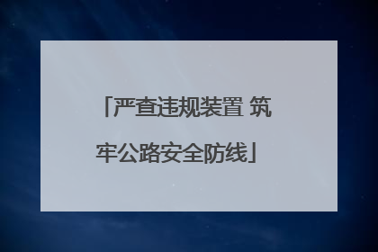 严查违规装置 筑牢公路安全防线