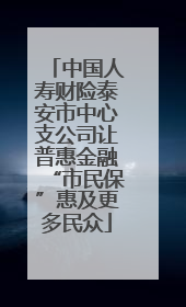 中国人寿财险泰安市中心支公司让普惠金融“市民保”惠及更多民众
