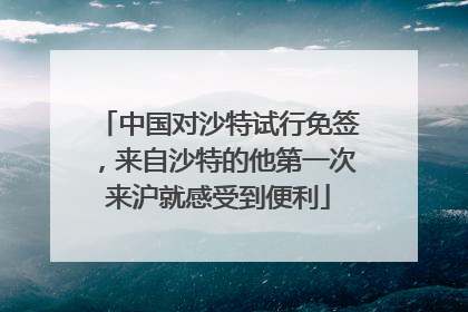 中国对沙特试行免签，来自沙特的他第一次来沪就感受到便利