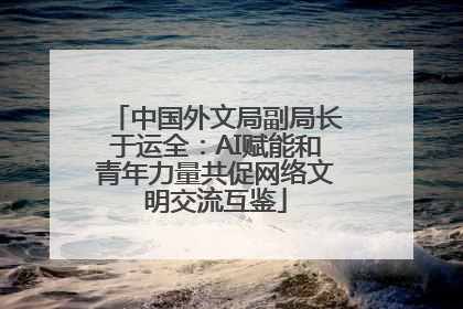 中国外文局副局长于运全：AI赋能和青年力量共促网络文明交流互鉴