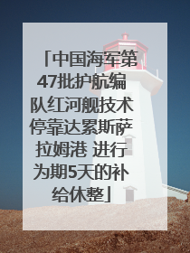 中国海军第47批护航编队红河舰技术停靠达累斯萨拉姆港 进行为期5天的补给休整