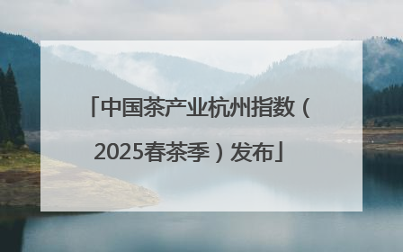 中国茶产业杭州指数（2025春茶季）发布