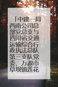 中建一局西南公司总部党总支与四川省交通运输综合行政执法总队第三支队党委、万源市草坝镇莲花院村党支部开展党建联建