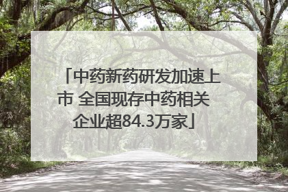 中药新药研发加速上市 全国现存中药相关企业超84.3万家