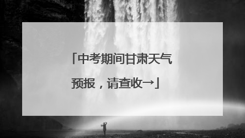 中考期间甘肃天气预报，请查收→
