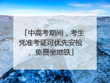 中高考期间，考生凭准考证可优先安检、免费坐地铁