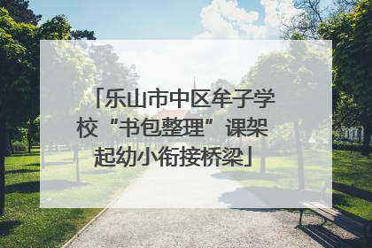乐山市中区牟子学校“书包整理”课架起幼小衔接桥梁