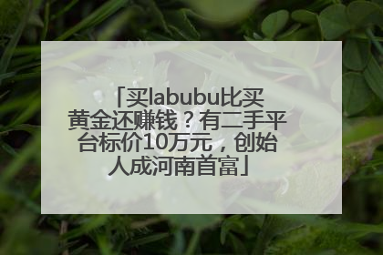 买labubu比买黄金还赚钱？有二手平台标价10万元，创始人成河南首富