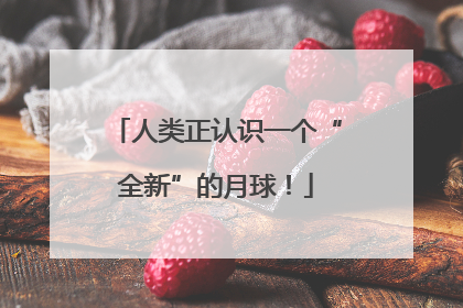 人类正认识一个“全新”的月球！