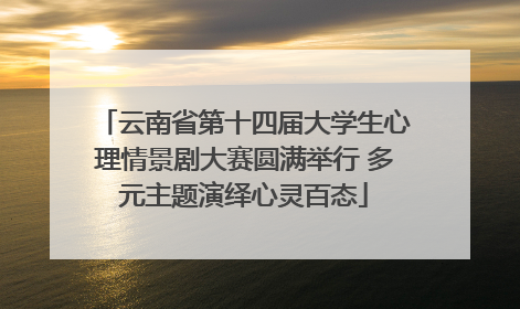 云南省第十四届大学生心理情景剧大赛圆满举行 多元主题演绎心灵百态