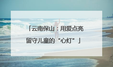 云南保山：用爱点亮留守儿童的“心灯”