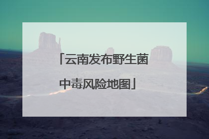 云南发布野生菌中毒风险地图