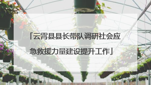 云霄县县长带队调研社会应急救援力量建设提升工作