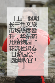 五一假期长三角文旅市场热度攀升，华东药用植物园“花漾杜鹃春日游园会”圆满收官！