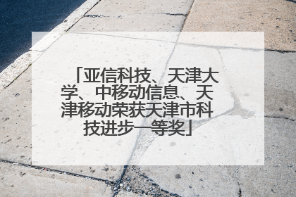 亚信科技、天津大学、中移动信息、天津移动荣获天津市科技进步一等奖
