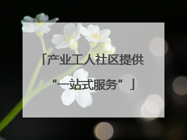 产业工人社区提供“一站式服务”