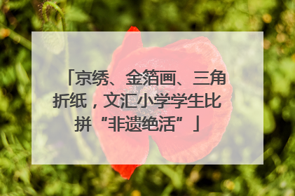 京绣、金箔画、三角折纸，文汇小学学生比拼“非遗绝活”