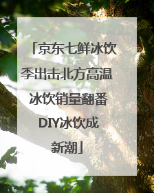 京东七鲜冰饮季出击北方高温 冰饮销量翻番 DIY冰饮成新潮