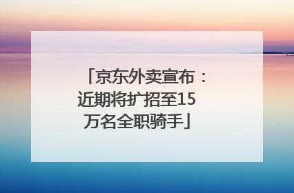 京东外卖宣布：近期将扩招至15万名全职骑手